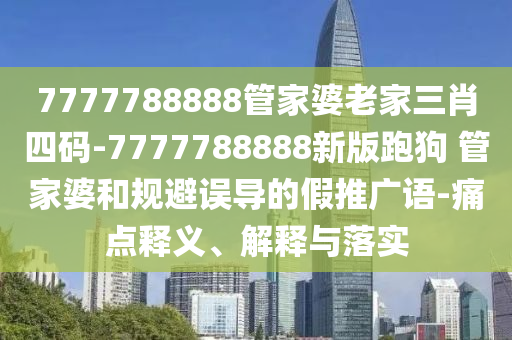 7777788888管家婆老家三肖四碼-7777788888新版跑狗?管家婆和規(guī)避誤導的假推廣語-痛點釋義、解釋與落實