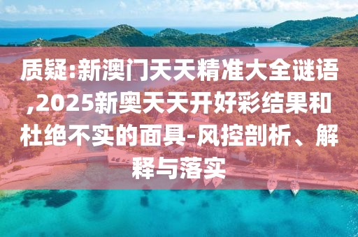 質疑:新澳門天天精準大全謎語,2025新奧天天開好彩結果和杜絕不實的面具-風控剖析、解釋與落實