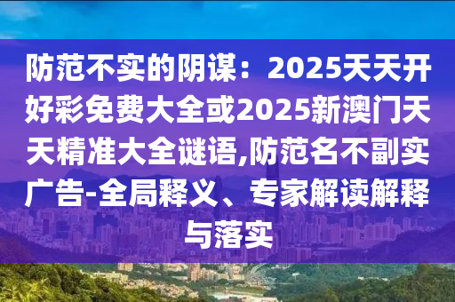 防范不實的陰謀：2025天天開好彩免費大全或2025新澳門天天精準(zhǔn)大全謎語,防范名不副實廣告-全局釋義、專家解讀解釋與落實