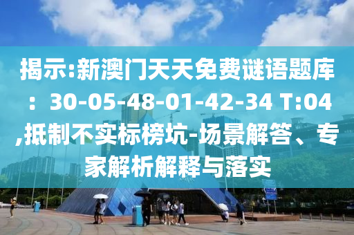 揭示:新澳門天天免費(fèi)謎語題庫：30-05-48-01-42-34 T:04,抵制不實(shí)標(biāo)榜坑-場景解答、專家解析解釋與落實(shí)