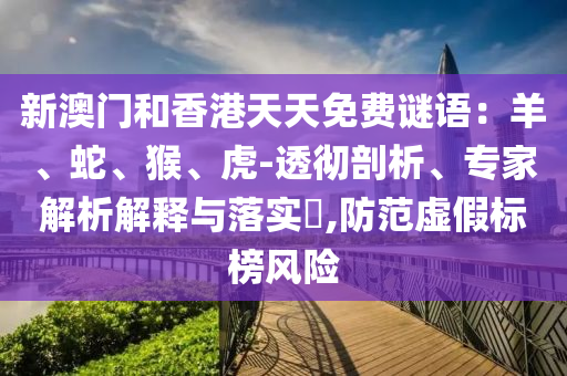 新澳門和香港天天免費謎語：羊、蛇、猴、虎-透徹剖析、專家解析解釋與落實?,防范虛假標榜風險
