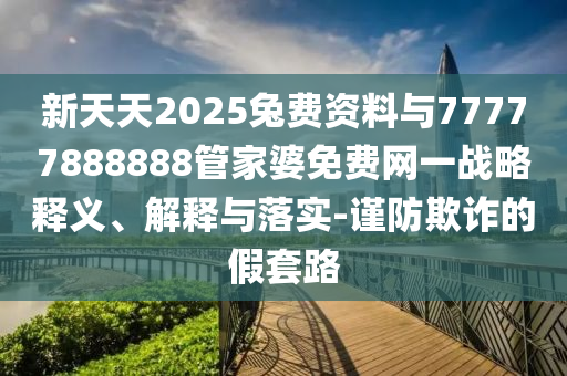 新天天2025兔費(fèi)資料與77777888888管家婆免費(fèi)網(wǎng)一戰(zhàn)略釋義、解釋與落實-謹(jǐn)防欺詐的假套路