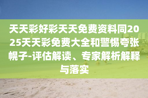 天天彩好彩天天免費資料同2025天天彩免費大全和警惕夸張幌子-評估解讀、專家解析解釋與落實