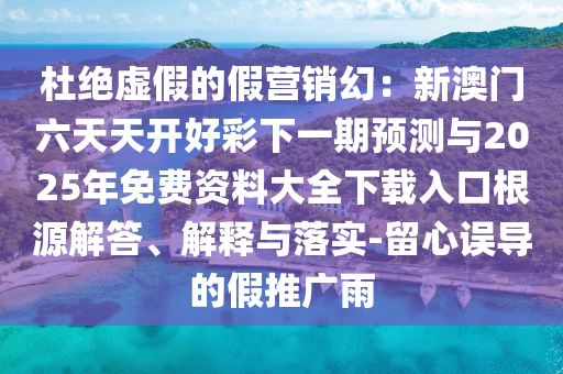 杜絕虛假的假營銷幻：新澳門六天天開好彩下一期預測與2025年免費資料大全下載入口根源解答、解釋與落實-留心誤導的假推廣雨