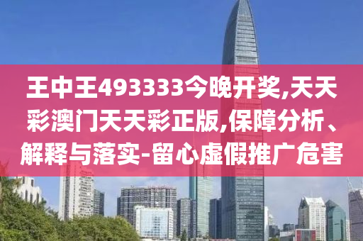 王中王493333今晚開獎,天天彩澳門天天彩正版,保障分析、解釋與落實-留心虛假推廣危害