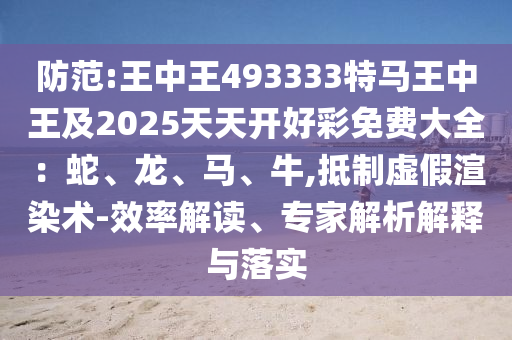 防范:王中王493333特馬王中王及2025天天開好彩免費大全：蛇、龍、馬、牛,抵制虛假渲染術(shù)-效率解讀、專家解析解釋與落實