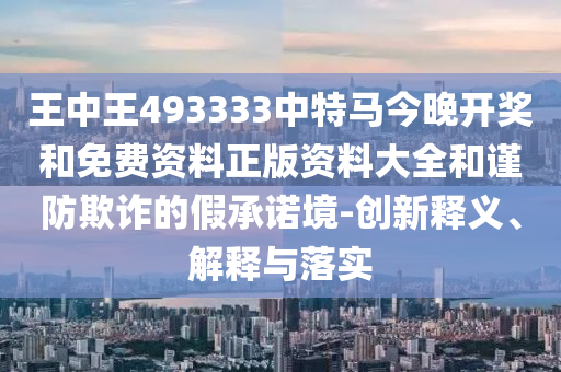 王中王493333中特馬今晚開獎和免費資料正版資料大全和謹防欺詐的假承諾境-創(chuàng)新釋義、解釋與落實