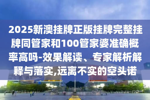 2025新澳掛牌正版掛牌完整掛牌同管家和100管家婆準確概率高嗎-效果解讀、專家解析解釋與落實,遠離不實的空頭諾