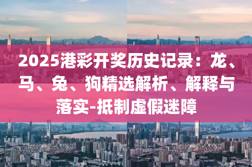 2025港彩開獎歷史記錄：龍、馬、兔、狗精選解析、解釋與落實-抵制虛假迷障