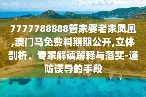 7777788888管家婆老家鳳凰,澳門馬免費料期期公開,立體剖析、專家解讀解釋與落實-謹防誤導的手段