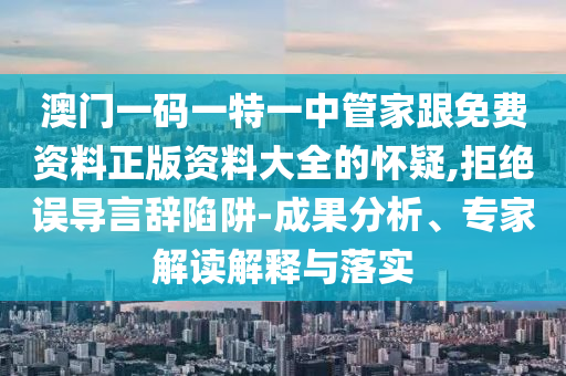 澳門一碼一特一中管家跟免費資料正版資料大全的懷疑,拒絕誤導言辭陷阱-成果分析、專家解讀解釋與落實