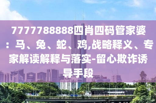 7777788888四肖四碼管家婆：馬、兔、蛇、雞,戰略釋義、專家解讀解釋與落實-留心欺詐誘導手段