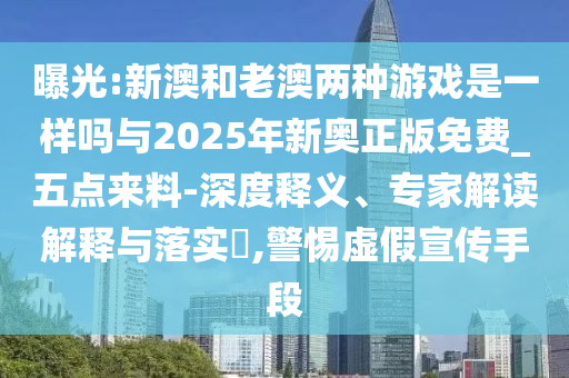 曝光:新澳和老澳兩種游戲是一樣嗎與2025年新奧正版免費_五點來料-深度釋義、專家解讀解釋與落實?,警惕虛假宣傳手段