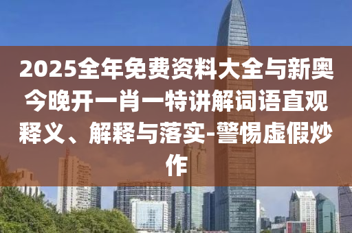 2025全年免費資料大全與新奧今晚開一肖一特講解詞語直觀釋義、解釋與落實-警惕虛假炒作