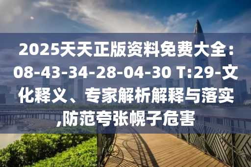 2025天天正版資料免費大全：08-43-34-28-04-30 T:29-文化釋義、專家解析解釋與落實,防范夸張幌子危害