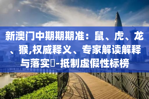 新澳門中期期期準(zhǔn)：鼠、虎、龍、猴,權(quán)威釋義、專家解讀解釋與落實?-抵制虛假性標(biāo)榜