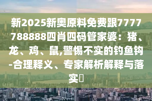 新2025新奧原料免費(fèi)跟7777788888四肖四碼管家婆：豬、龍、雞、鼠,警惕不實(shí)的釣魚鉤-合理釋義、專家解析解釋與落實(shí)?