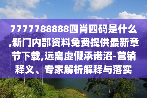 7777788888四肖四碼是什么,新門內部資料免費提供最新章節下載,遠離虛假承諾沼-營銷釋義、專家解析解釋與落實