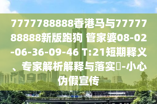 7777788888香港馬與7777788888新版跑狗?管家婆08-02-06-36-09-46 T:21短期釋義、專家解析解釋與落實?-小心偽假宣傳