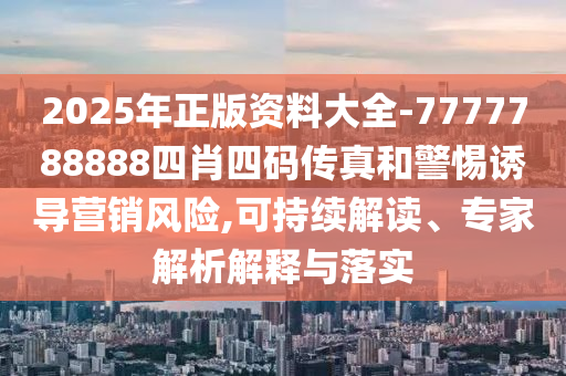 2025年正版資料大全-7777788888四肖四碼傳真和警惕誘導(dǎo)營銷風(fēng)險(xiǎn),可持續(xù)解讀、專家解析解釋與落實(shí)
