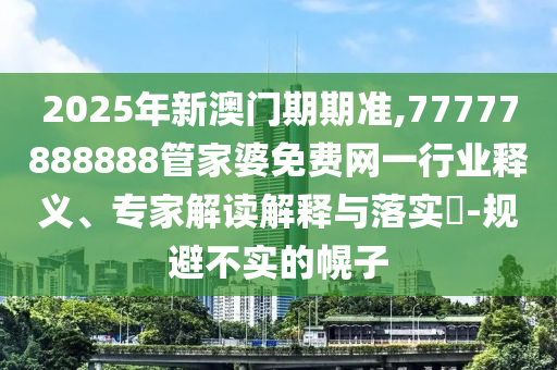 2025年新澳門(mén)期期準(zhǔn),77777888888管家婆免費(fèi)網(wǎng)一行業(yè)釋義、專(zhuān)家解讀解釋與落實(shí)?-規(guī)避不實(shí)的幌子