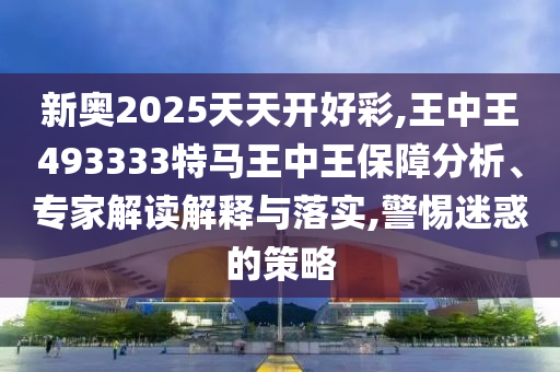 新奧2025天天開好彩,王中王493333特馬王中王保障分析、專家解讀解釋與落實,警惕迷惑的策略