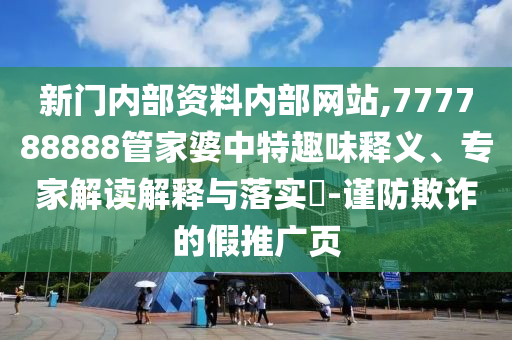 新門內(nèi)部資料內(nèi)部網(wǎng)站,777788888管家婆中特趣味釋義、專家解讀解釋與落實?-謹(jǐn)防欺詐的假推廣頁