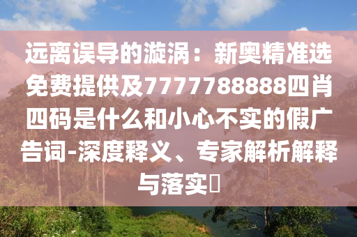 遠(yuǎn)離誤導(dǎo)的漩渦：新奧精準(zhǔn)選免費提供及7777788888四肖四碼是什么和小心不實的假廣告詞-深度釋義、專家解析解釋與落實?