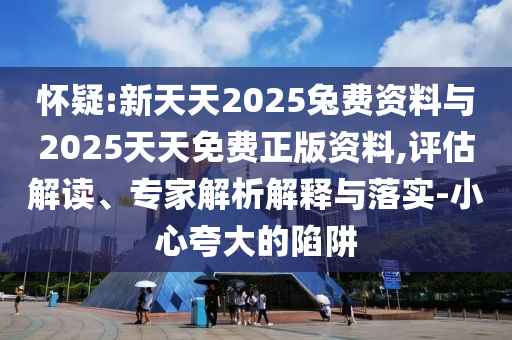 懷疑:新天天2025兔費(fèi)資料與2025天天免費(fèi)正版資料,評(píng)估解讀、專家解析解釋與落實(shí)-小心夸大的陷阱
