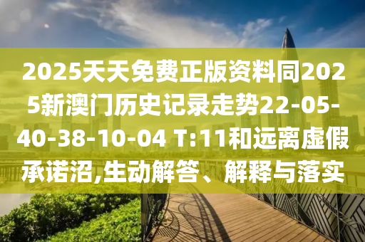 2025天天免費正版資料同2025新澳門歷史記錄走勢22-05-40-38-10-04 T:11和遠離虛假承諾沼,生動解答、解釋與落實
