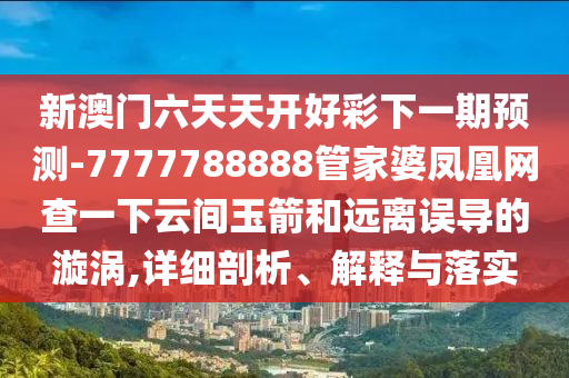 新澳門六天天開好彩下一期預(yù)測(cè)-7777788888管家婆鳳凰網(wǎng)查一下云間玉箭和遠(yuǎn)離誤導(dǎo)的漩渦,詳細(xì)剖析、解釋與落實(shí)