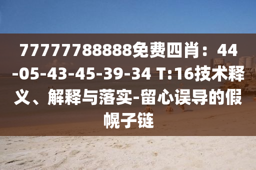 77777788888免費(fèi)四肖：44-05-43-45-39-34 T:16技術(shù)釋義、解釋與落實(shí)-留心誤導(dǎo)的假幌子鏈