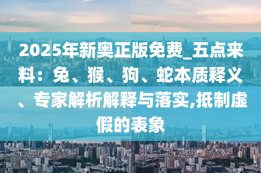 2025年新奧正版免費_五點來料：兔、猴、狗、蛇本質釋義、專家解析解釋與落實,抵制虛假的表象