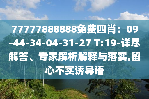 77777888888免費四肖：09-44-34-04-31-27 T:19-詳盡解答、專家解析解釋與落實,留心不實誘導語
