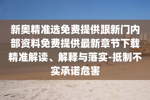 新奧精準選免費提供跟新門內部資料免費提供最新章節下載精準解讀、解釋與落實-抵制不實承諾危害