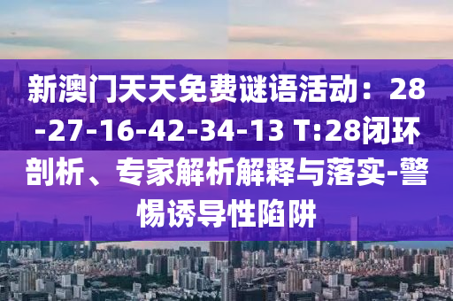 新澳門天天免費謎語活動：28-27-16-42-34-13 T:28閉環剖析、專家解析解釋與落實-警惕誘導性陷阱