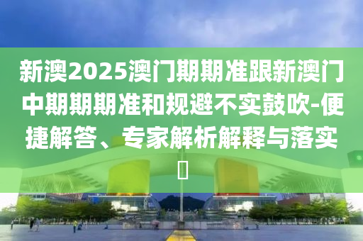 新澳2025澳門期期準跟新澳門中期期期準和規避不實鼓吹-便捷解答、專家解析解釋與落實?