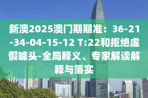 新澳2025澳門期期準(zhǔn)：36-21-34-04-15-12 T:22和拒絕虛假噱頭-全局釋義、專家解讀解釋與落實(shí)
