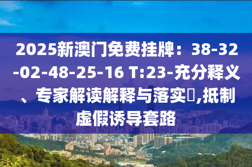 2025新澳門免費掛牌：38-32-02-48-25-16 T:23-充分釋義、專家解讀解釋與落實?,抵制虛假誘導套路