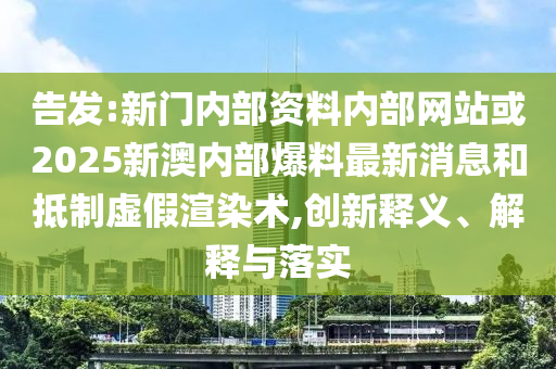 告發:新門內部資料內部網站或2025新澳內部爆料最新消息和抵制虛假渲染術,創新釋義、解釋與落實