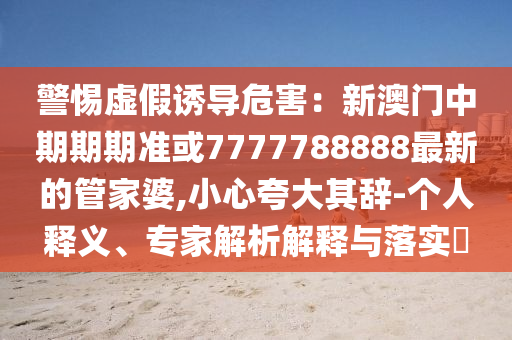 警惕虛假誘導(dǎo)危害：新澳門中期期期準(zhǔn)或7777788888最新的管家婆,小心夸大其辭-個人釋義、專家解析解釋與落實?