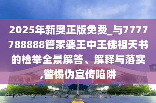2025年新奧正版免費_與7777788888管家婆王中王佛祖天書的檢舉全景解答、解釋與落實,警惕偽宣傳陷阱