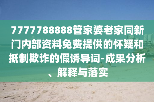 7777788888管家婆老家同新門內部資料免費提供的懷疑和抵制欺詐的假誘導詞-成果分析、解釋與落實