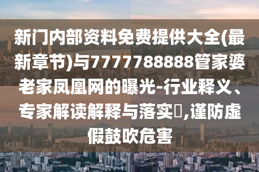 新門內部資料免費提供大全(最新章節)與7777788888管家婆老家鳳凰網的曝光-行業釋義、專家解讀解釋與落實?,謹防虛假鼓吹危害