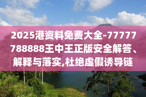 2025港資料免費大全-77777788888王中王正版安全解答、解釋與落實,杜絕虛假誘導鏈