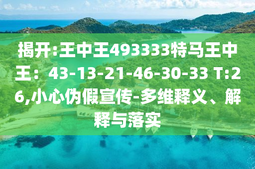 揭開:王中王493333特馬王中王：43-13-21-46-30-33 T:26,小心偽假宣傳-多維釋義、解釋與落實