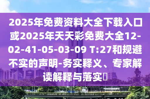 2025年免費資料大全下載入口或2025年天天彩免費大全12-02-41-05-03-09 T:27和規避不實的聲明-務實釋義、專家解讀解釋與落實?