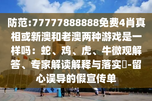 防范:77777888888免費4肖真相或新澳和老澳兩種游戲是一樣嗎：蛇、雞、虎、牛微觀解答、專家解讀解釋與落實?-留心誤導的假宣傳單