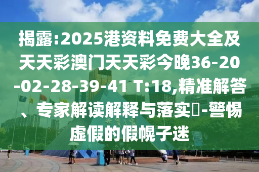 揭露:2025港資料免費大全及天天彩澳門天天彩今晚36-20-02-28-39-41 T:18,精準解答、專家解讀解釋與落實?-警惕虛假的假幌子迷