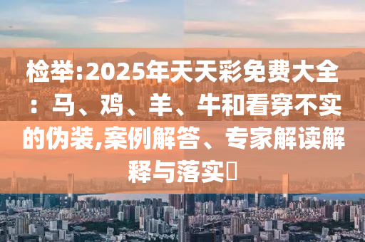 檢舉:2025年天天彩免費大全：馬、雞、羊、牛和看穿不實的偽裝,案例解答、專家解讀解釋與落實?